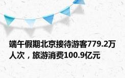 端午假期北京接待游客779.2万人次，旅游消费100.9亿元