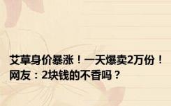 艾草身价暴涨！一天爆卖2万份！网友：2块钱的不香吗？