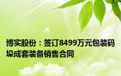 博实股份：签订8499万元包装码垛成套装备销售合同