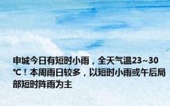 申城今日有短时小雨，全天气温23~30℃！本周雨日较多，以短时小雨或午后局部短时阵雨为主