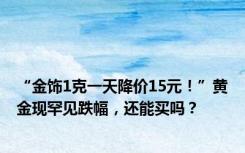 “金饰1克一天降价15元！”黄金现罕见跌幅，还能买吗？