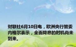 财联社6月10日电，欧洲央行管委内格尔表示，全面降息的时机尚未到来。