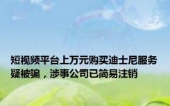 短视频平台上万元购买迪士尼服务疑被骗，涉事公司已简易注销