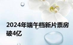 2024年端午档新片票房破4亿