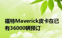 福特Maverick皮卡在已有36000辆预订