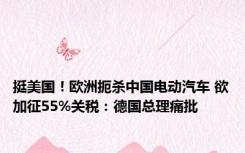 挺美国！欧洲扼杀中国电动汽车 欲加征55%关税：德国总理痛批