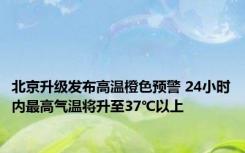 北京升级发布高温橙色预警 24小时内最高气温将升至37℃以上