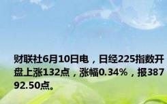 财联社6月10日电，日经225指数开盘上涨132点，涨幅0.34%，报38792.50点。