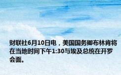 财联社6月10日电，美国国务卿布林肯将在当地时间下午1:30与埃及总统在开罗会面。