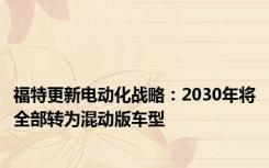 福特更新电动化战略：2030年将全部转为混动版车型