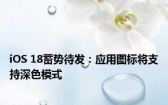 iOS 18蓄势待发：应用图标将支持深色模式