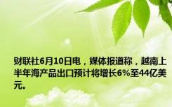 财联社6月10日电，媒体报道称，越南上半年海产品出口预计将增长6%至44亿美元。