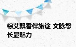 粽艾飘香伴旅途 文脉悠长显魅力