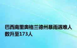 巴西南里奥格兰德州暴雨遇难人数升至173人