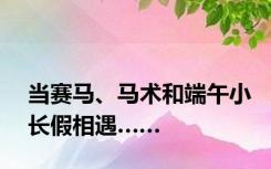 当赛马、马术和端午小长假相遇……