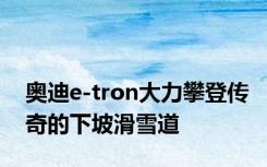 奥迪e-tron大力攀登传奇的下坡滑雪道