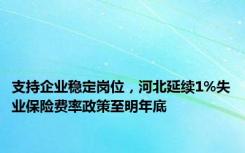 支持企业稳定岗位，河北延续1%失业保险费率政策至明年底