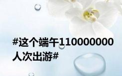 #这个端午110000000人次出游#