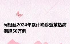 阿根廷2024年累计确诊登革热病例超50万例