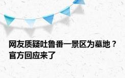 网友质疑吐鲁番一景区为墓地？官方回应来了