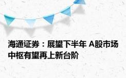 海通证券：展望下半年 A股市场中枢有望再上新台阶