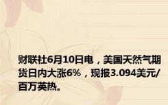 财联社6月10日电，美国天然气期货日内大涨6%，现报3.094美元/百万英热。