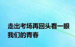 走出考场再回头看一眼我们的青春