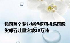 我国首个专业货运枢纽机场国际货邮吞吐量突破10万吨