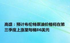 高盛：预计布伦特原油价格将在第三季度上涨至每桶86美元