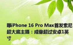 曝iPhone 16 Pro Max首发索尼超大底主摄：成像超过安卓1英寸