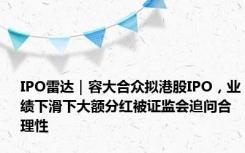 IPO雷达｜容大合众拟港股IPO，业绩下滑下大额分红被证监会追问合理性