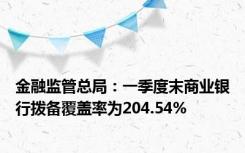 金融监管总局：一季度末商业银行拨备覆盖率为204.54%