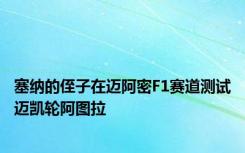 塞纳的侄子在迈阿密F1赛道测试迈凯轮阿图拉