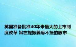 英国准备批准40年来最大的上市制度改革 旨在提振萎靡不振的股市