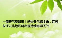 一周天气早知道丨闷热天气唱主角，江苏长江以北地区将出现持续高温天气