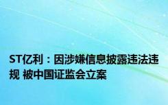 ST亿利：因涉嫌信息披露违法违规 被中国证监会立案