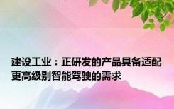 建设工业：正研发的产品具备适配更高级别智能驾驶的需求