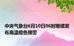 中央气象台6月10日06时继续发布高温橙色预警