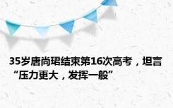 35岁唐尚珺结束第16次高考，坦言“压力更大，发挥一般”