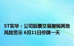 ST实华：公司股票交易撤销其他风险警示 6月11日停牌一天