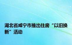 湖北省咸宁市推出住房“以旧换新”活动