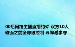 00后网络主播直播约架 双方10人碰面之前全部被控制 寻衅滋事罪