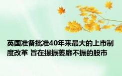 英国准备批准40年来最大的上市制度改革 旨在提振萎靡不振的股市