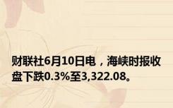 财联社6月10日电，海峡时报收盘下跌0.3%至3,322.08。