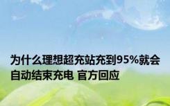 为什么理想超充站充到95%就会自动结束充电 官方回应