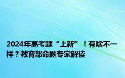 2024年高考题“上新”！有啥不一样？教育部命题专家解读