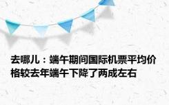 去哪儿：端午期间国际机票平均价格较去年端午下降了两成左右