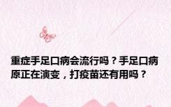 重症手足口病会流行吗？手足口病原正在演变，打疫苗还有用吗？