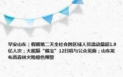 早安山东｜假期第二天全社会跨区域人员流动量超1.9亿人次；大熊猫“福宝”12日将与公众见面；山东发布高森林火险橙色预警