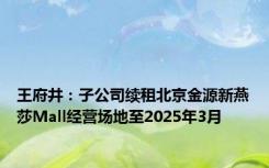 王府井：子公司续租北京金源新燕莎Mall经营场地至2025年3月